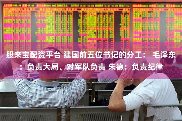 股来宝配资平台 建国前五位书记的分工： 毛泽东：负责大局、对军队负责 朱德：负责纪律