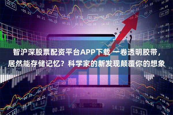 智沪深股票配资平台APP下载 一卷透明胶带，居然能存储记忆？科学家的新发现颠覆你的想象